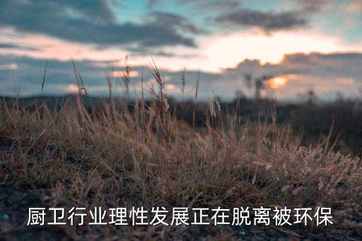 廚衛(wèi)行業(yè)理性發(fā)展正在脫離被環(huán)保