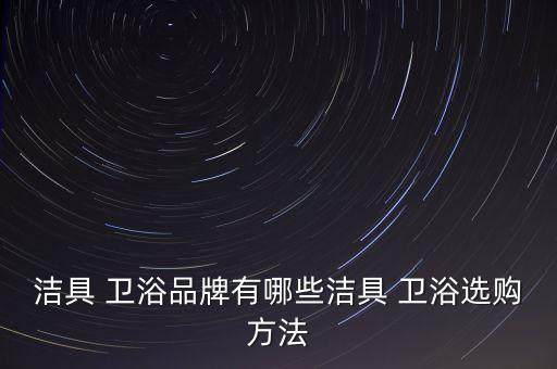潔具 衛(wèi)浴品牌有哪些潔具 衛(wèi)浴選購方法