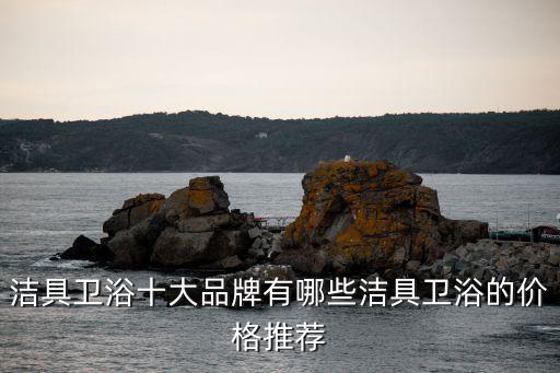 潔具衛(wèi)浴十大品牌有哪些潔具衛(wèi)浴的價格推薦