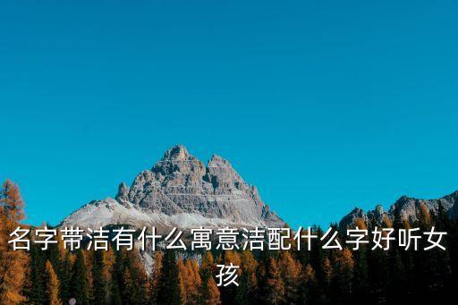 名字帶潔有什么寓意潔配什么字好聽女孩