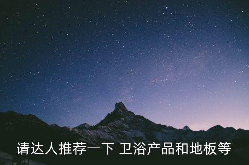 請達(dá)人推薦一下 衛(wèi)浴產(chǎn)品和地板等