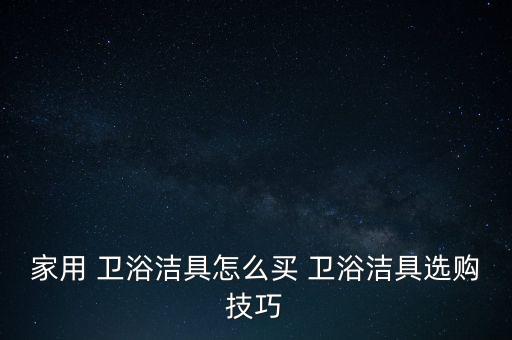 家用 衛(wèi)浴潔具怎么買 衛(wèi)浴潔具選購技巧