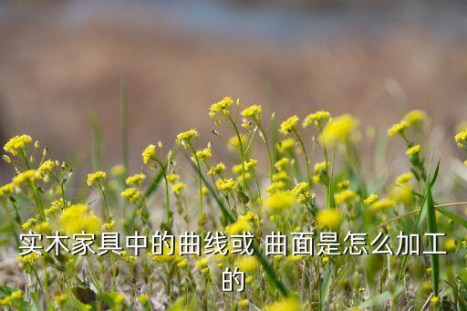 實(shí)木家具中的曲線或 曲面是怎么加工的