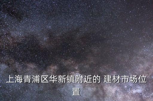 上海青浦區(qū)華新鎮(zhèn)附近的 建材市場(chǎng)位置