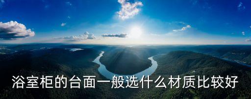 浴室柜的臺面一般選什么材質(zhì)比較好
