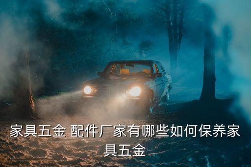 家具五金 配件廠家有哪些如何保養(yǎng)家具五金