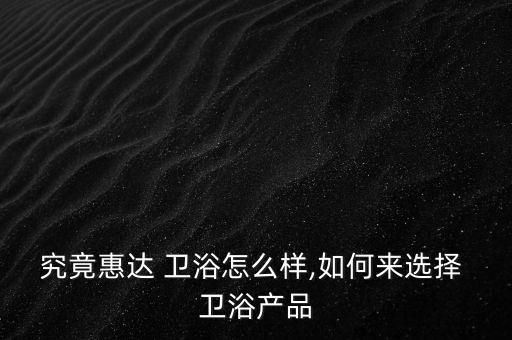 究竟惠達(dá) 衛(wèi)浴怎么樣,如何來選擇 衛(wèi)浴產(chǎn)品