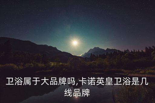 英皇衛(wèi)浴屬于大品牌嗎,卡諾英皇衛(wèi)浴是幾線品牌