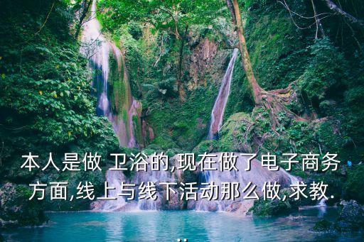 本人是做 衛(wèi)浴的,現(xiàn)在做了電子商務(wù)方面,線上與線下活動那么做,求教...