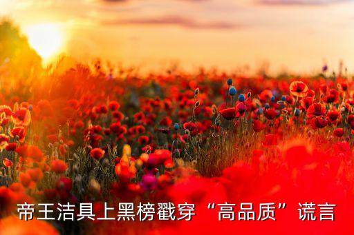 帝王潔具上黑榜戳穿“高品質(zhì)”謊言