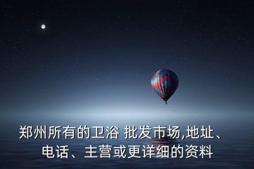 鄭州所有的衛(wèi)浴 批發(fā)市場,地址、 電話、主營或更詳細(xì)的資料