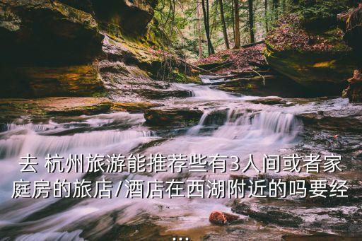 去 杭州旅游能推薦些有3人間或者家庭房的旅店/酒店在西湖附近的嗎要經(jīng)...