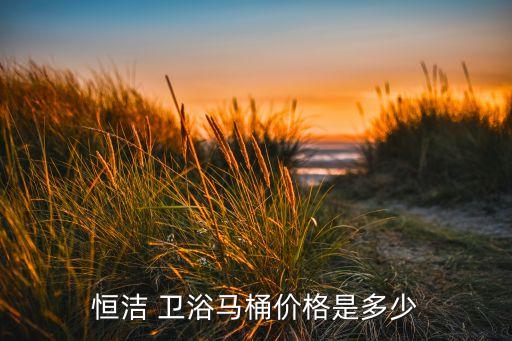 恒潔 衛(wèi)浴馬桶價(jià)格是多少
