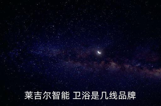 萊吉爾智能 衛(wèi)浴是幾線品牌