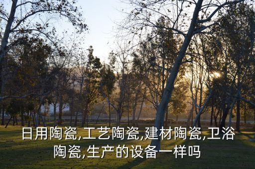 日用陶瓷,工藝陶瓷,建材陶瓷,衛(wèi)浴陶瓷,生產(chǎn)的設(shè)備一樣嗎