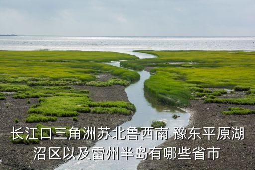 長(zhǎng)江口三角洲蘇北魯西南 豫東平原湖沼區(qū)以及雷州半島有哪些省市