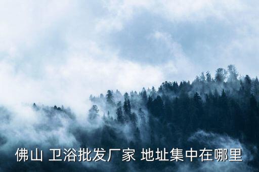 佛山 衛(wèi)浴批發(fā)廠家 地址集中在哪里
