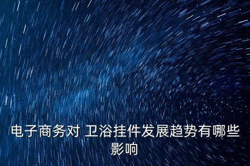 電子商務(wù)對(duì) 衛(wèi)浴掛件發(fā)展趨勢(shì)有哪些影響