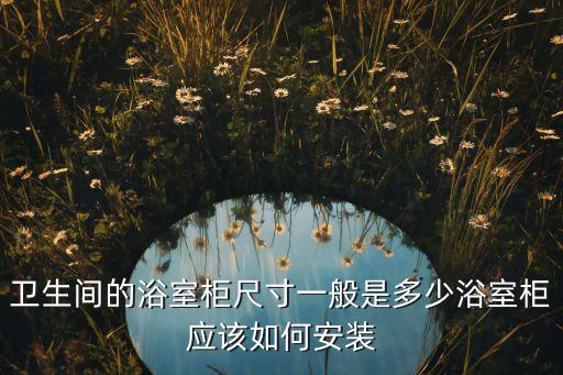 衛(wèi)生間的浴室柜尺寸一般是多少浴室柜應(yīng)該如何安裝