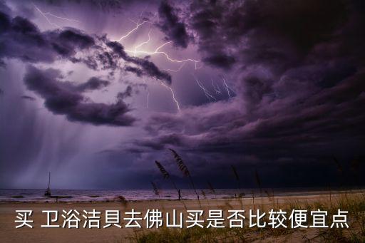 買 衛(wèi)浴潔貝去佛山買是否比較便宜點