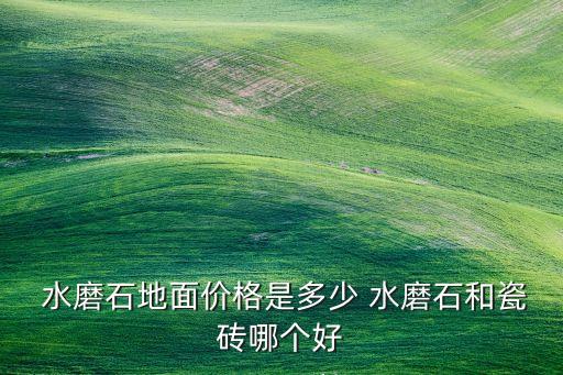  水磨石地面價(jià)格是多少 水磨石和瓷磚哪個(gè)好