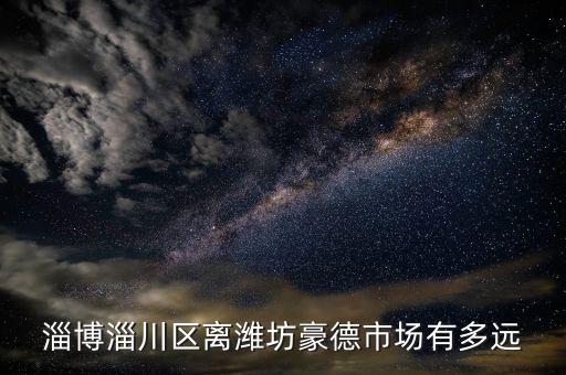 淄博淄川區(qū)離濰坊豪德市場有多遠
