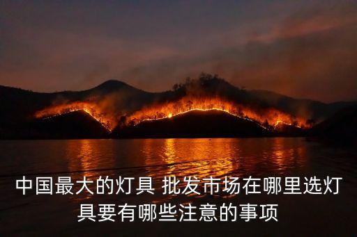 中國(guó)最大的燈具 批發(fā)市場(chǎng)在哪里選燈具要有哪些注意的事項(xiàng)