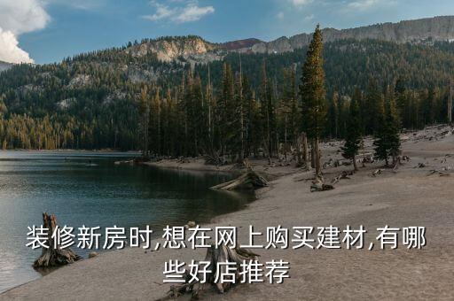 裝修新房時(shí),想在網(wǎng)上購買建材,有哪些好店推薦