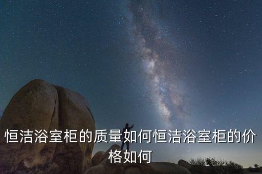 恒潔浴室柜的質(zhì)量如何恒潔浴室柜的價(jià)格如何