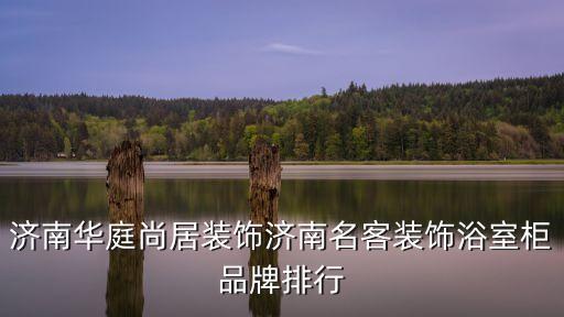 濟南華庭尚居裝飾濟南名客裝飾浴室柜品牌排行