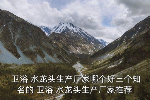  衛(wèi)浴 水龍頭生產(chǎn)廠家哪個(gè)好三個(gè)知名的 衛(wèi)浴 水龍頭生產(chǎn)廠家推薦