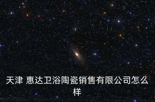 天津 惠達(dá)衛(wèi)浴陶瓷銷售有限公司怎么樣