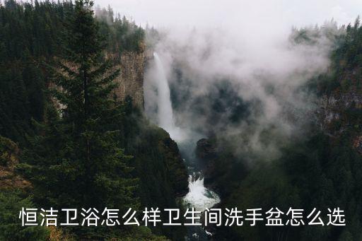  恒潔衛(wèi)浴怎么樣衛(wèi)生間洗手盆怎么選