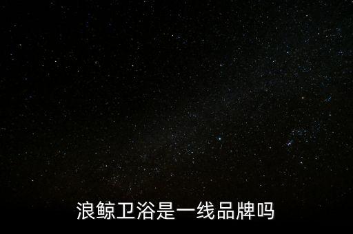 浪鯨衛(wèi)浴是一線品牌嗎