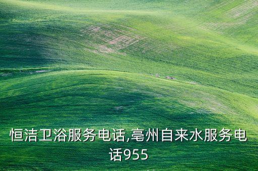 亳州恒潔衛(wèi)浴服務(wù)電話,亳州自來水服務(wù)電話955