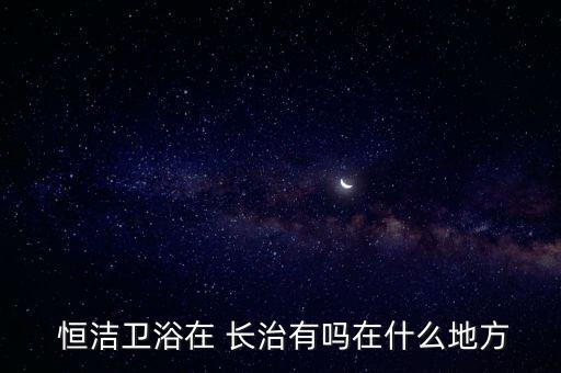  恒潔衛(wèi)浴在 長(zhǎng)治有嗎在什么地方