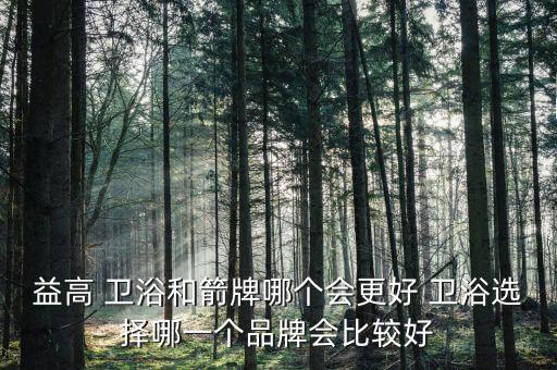 益高 衛(wèi)浴和箭牌哪個會更好 衛(wèi)浴選擇哪一個品牌會比較好