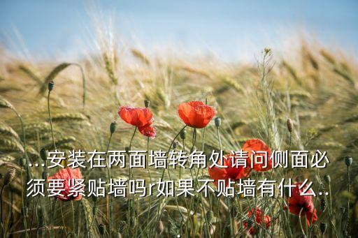 ...安裝在兩面墻轉(zhuǎn)角處請(qǐng)問(wèn)側(cè)面必須要緊貼墻嗎r如果不貼墻有什么...