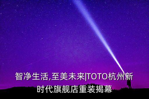 智凈生活,至美未來|TOTO杭州新時代旗艦店重裝揭幕