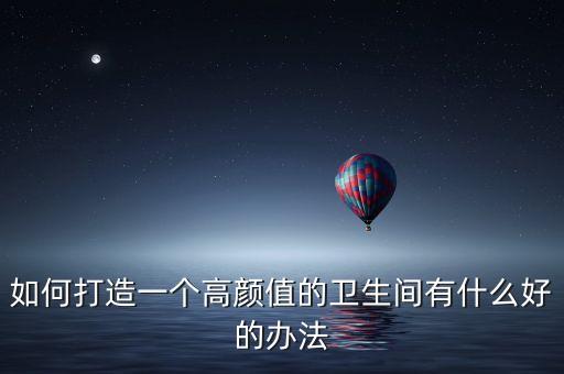 如何打造一個高顏值的衛(wèi)生間有什么好的辦法