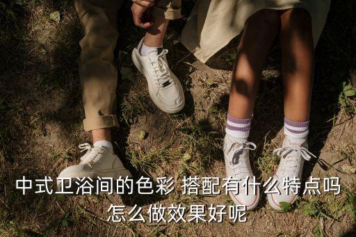 中式衛(wèi)浴間的色彩 搭配有什么特點(diǎn)嗎怎么做效果好呢