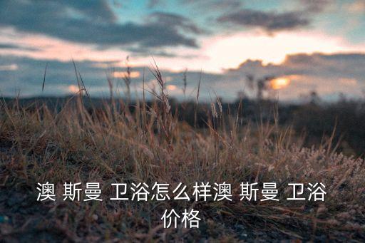 澳 斯曼 衛(wèi)浴怎么樣澳 斯曼 衛(wèi)浴價(jià)格