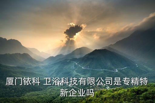 廈門銥科 衛(wèi)浴科技有限公司是專精特新企業(yè)嗎