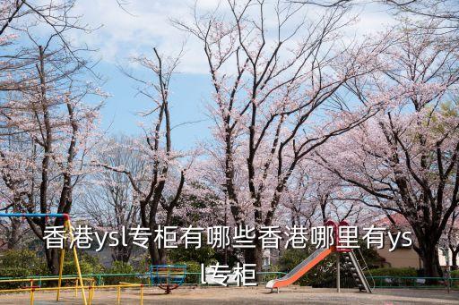 香港ysl專柜有哪些香港哪里有ysl專柜