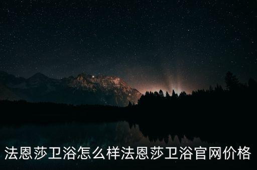 法恩莎衛(wèi)浴怎么樣法恩莎衛(wèi)浴官網(wǎng)價格