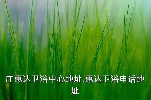 石家莊惠達(dá)衛(wèi)浴中心地址,惠達(dá)衛(wèi)浴電話地址
