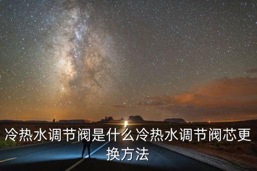 冷熱水調(diào)節(jié)閥是什么冷熱水調(diào)節(jié)閥芯更換方法