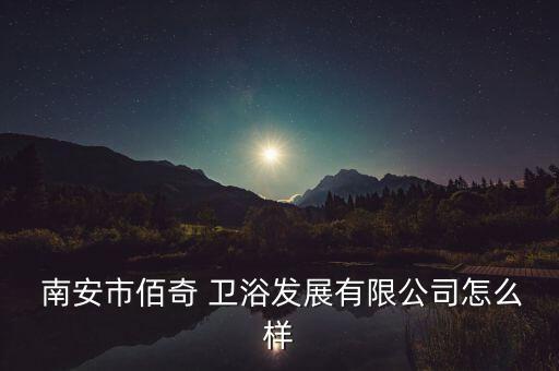 南安市佰奇 衛(wèi)浴發(fā)展有限公司怎么樣