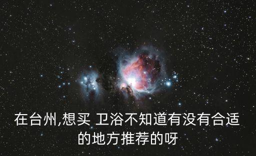 在臺州,想買 衛(wèi)浴不知道有沒有合適的地方推薦的呀