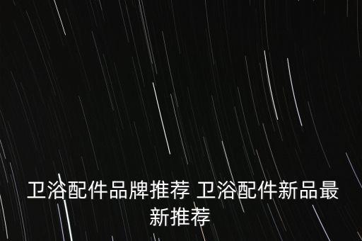  衛(wèi)浴配件品牌推薦 衛(wèi)浴配件新品最新推薦